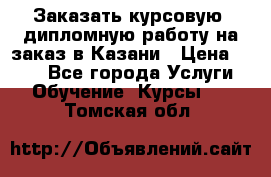 Заказать курсовую, дипломную работу на заказ в Казани › Цена ­ 500 - Все города Услуги » Обучение. Курсы   . Томская обл.